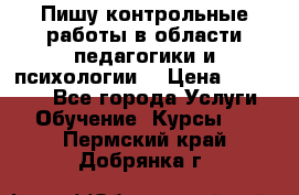 Пишу контрольные работы в области педагогики и психологии. › Цена ­ 300-650 - Все города Услуги » Обучение. Курсы   . Пермский край,Добрянка г.